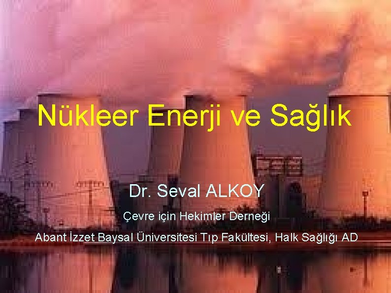 Nükleer Enerji ve Sağlık Dr. Seval ALKOY Çevre için Hekimler Derneği Abant İzzet Baysal