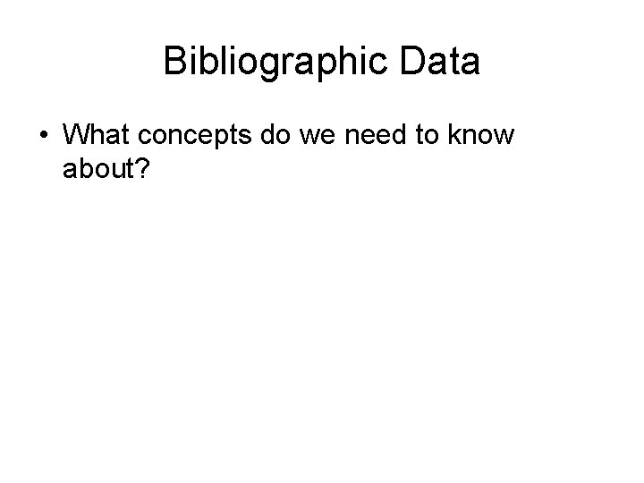 Bibliographic Data • What concepts do we need to know about? 