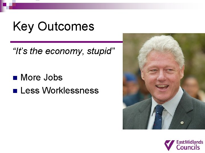 Key Outcomes “It’s the economy, stupid” More Jobs n Less Worklessness n Key Outcomes “It’s the economy, stupid” More Jobs n Less Worklessness n