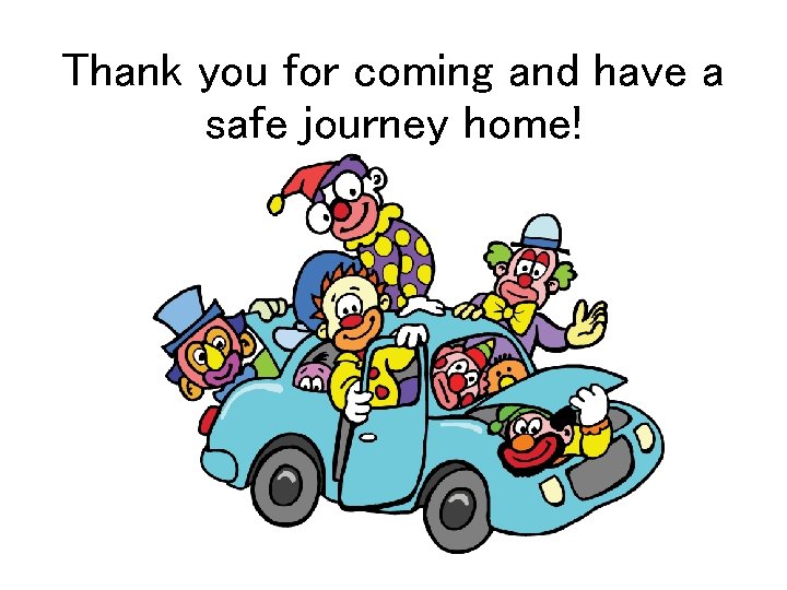 Thank you for coming and have a safe journey home! Thank you for coming and have a safe journey home!