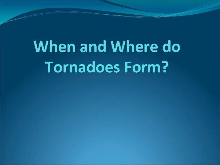 When and Where do Tornadoes Form? When and Where do Tornadoes Form?