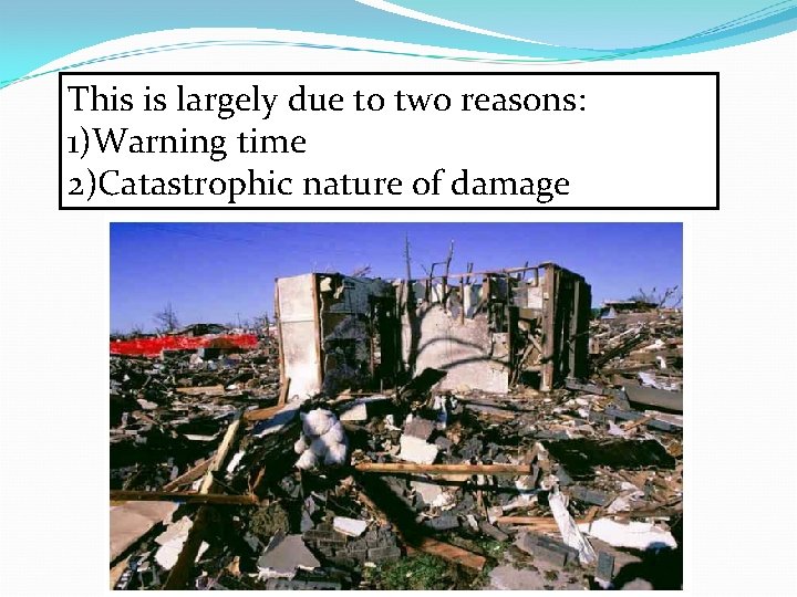 This is largely due to two reasons: 1)Warning time 2)Catastrophic nature of damage This is largely due to two reasons: 1)Warning time 2)Catastrophic nature of damage