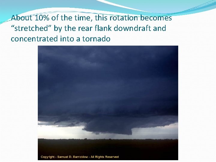 About 10% of the time, this rotation becomes “stretched” by the rear flank downdraft About 10% of the time, this rotation becomes “stretched” by the rear flank downdraft