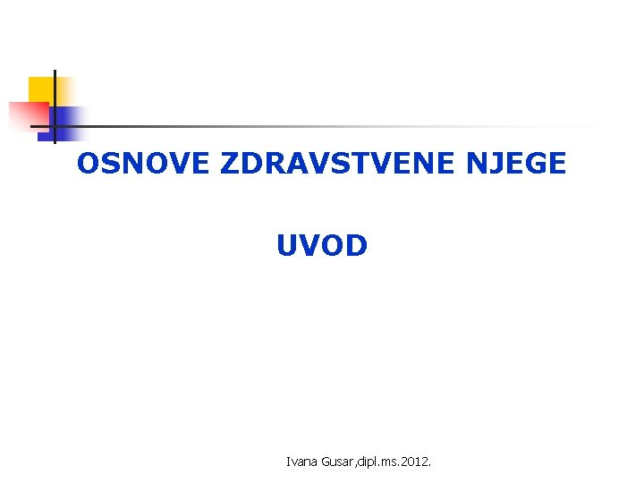 OSNOVE ZDRAVSTVENE NJEGE UVOD Ivana Gusar, dipl. ms. 2012. 