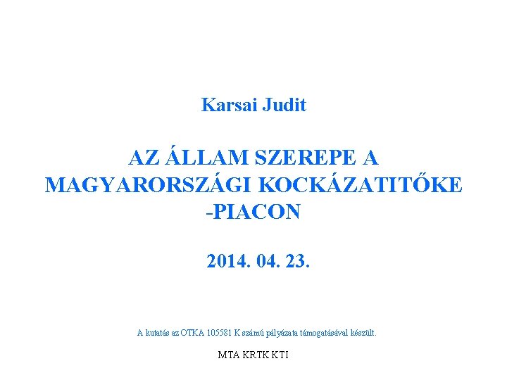 Karsai Judit AZ ÁLLAM SZEREPE A MAGYARORSZÁGI KOCKÁZATITŐKE -PIACON 2014. 04. 23. A kutatás