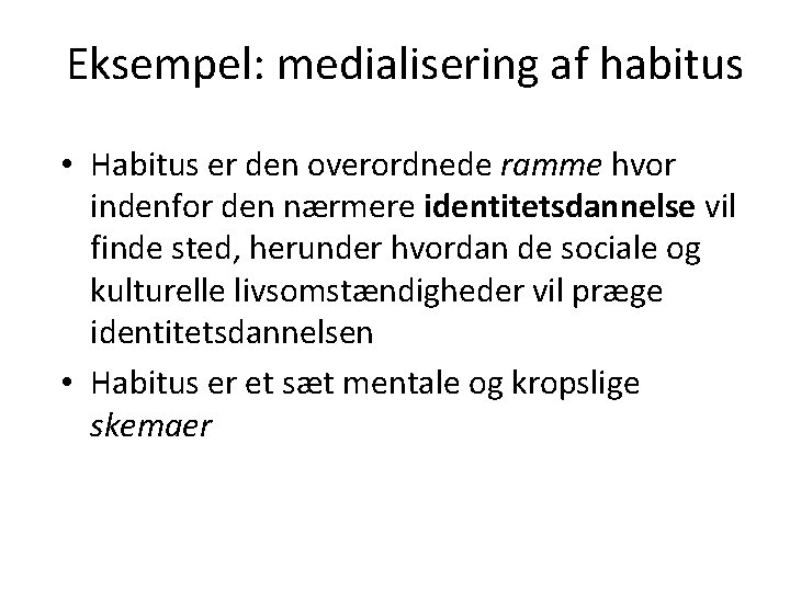 Eksempel: medialisering af habitus • Habitus er den overordnede ramme hvor indenfor den nærmere