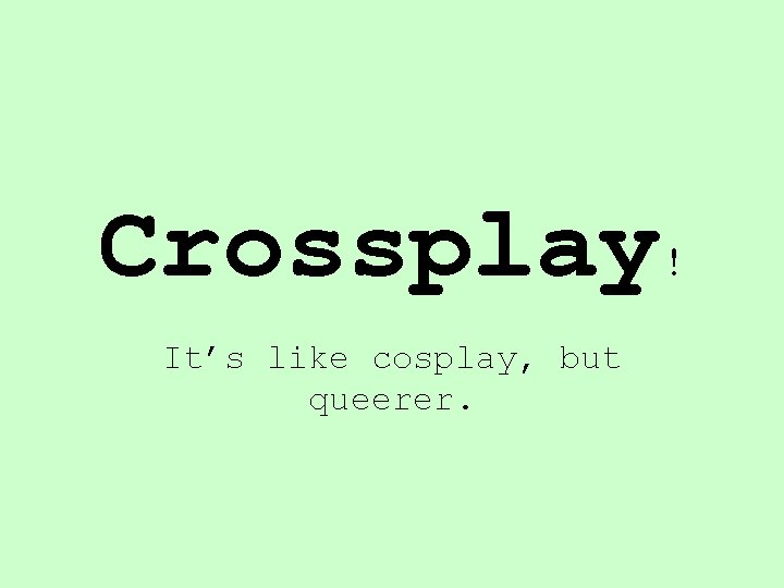 Crossplay! It’s like cosplay, but queerer. 