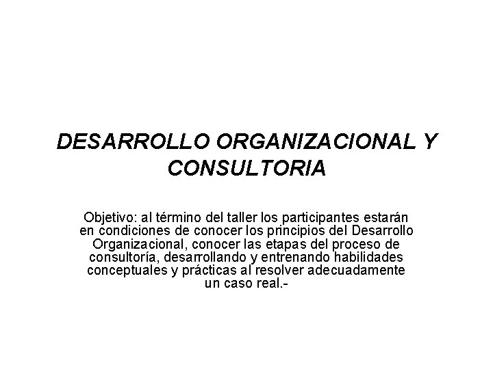 DESARROLLO ORGANIZACIONAL Y CONSULTORIA Objetivo: al término del taller los participantes estarán en condiciones