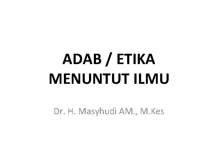 ADAB / ETIKA MENUNTUT ILMU Dr. H. Masyhudi AM. , M. Kes 
