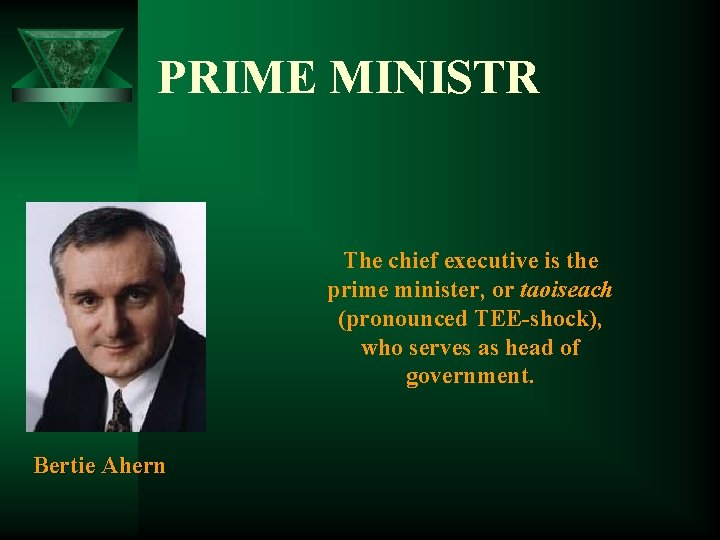 PRIME MINISTR The chief executive is the prime minister, or taoiseach (pronounced TEE-shock), who