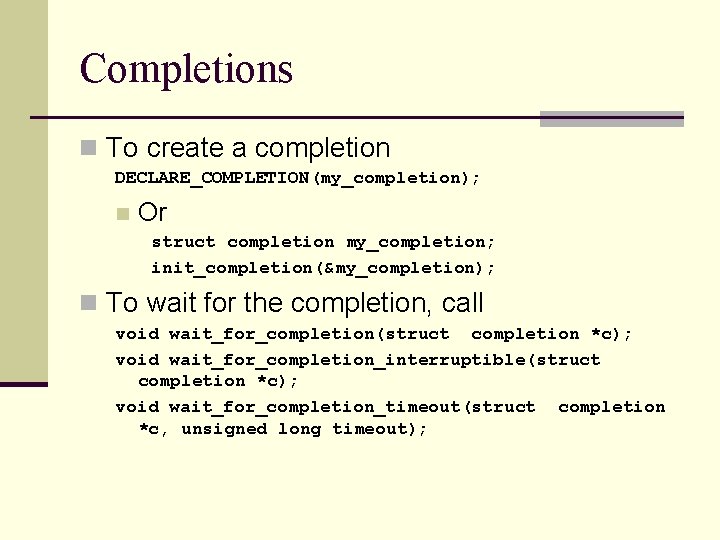 Completions n To create a completion DECLARE_COMPLETION(my_completion); n Or struct completion my_completion; init_completion(&my_completion); n