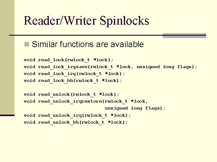 Reader/Writer Spinlocks n Similar functions are available void read_lock(rwlock_t *lock); read_lock_irqsave(rwlock_t *lock, unsigned long