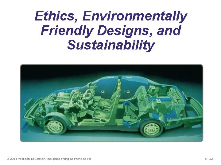 Ethics, Environmentally Friendly Designs, and Sustainability © 2011 Pearson Education, Inc. publishing as Prentice