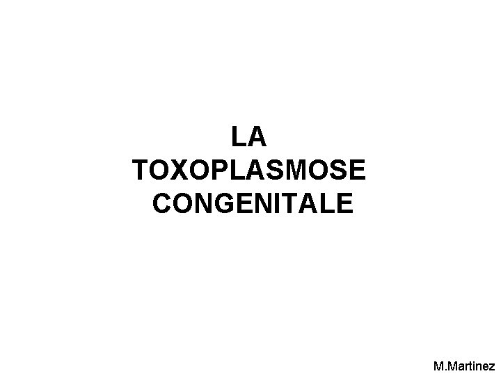 LA TOXOPLASMOSE CONGENITALE M. Martinez LA TOXOPLASMOSE CONGENITALE M. Martinez