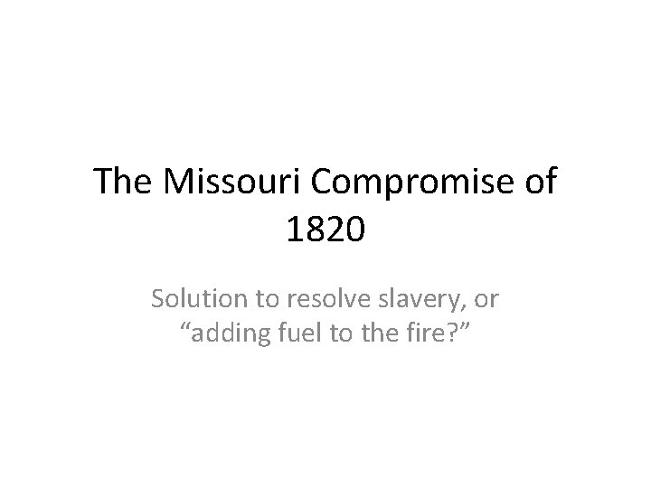 The Missouri Compromise of 1820 Solution to resolve slavery, or “adding fuel to the