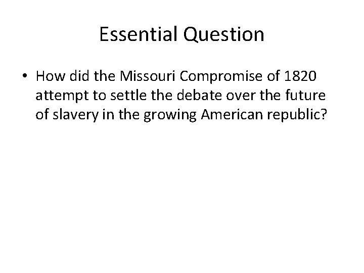 Essential Question • How did the Missouri Compromise of 1820 attempt to settle the