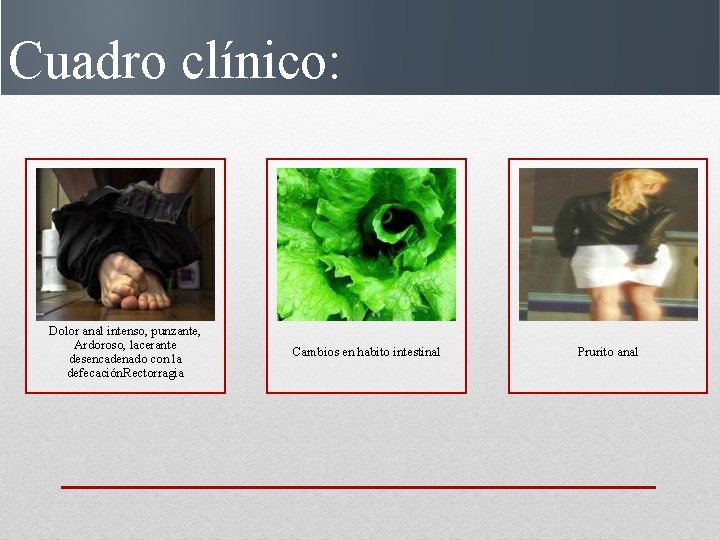 Cuadro clínico: Dolor anal intenso, punzante, Ardoroso, lacerante desencadenado con la defecación. Rectorragia Cambios