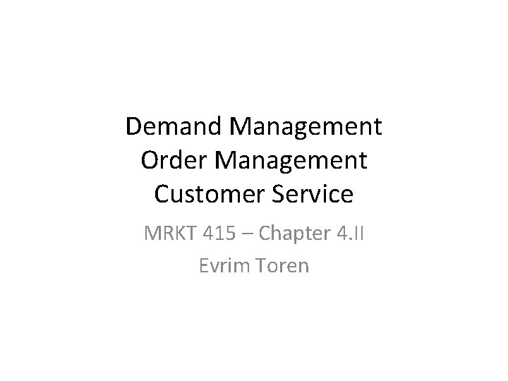 Demand Management Order Management Customer Service MRKT 415 – Chapter 4. II Evrim Toren