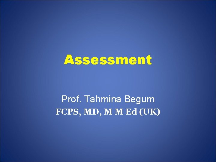 Assessment Prof. Tahmina Begum FCPS, MD, M M Ed (UK) 