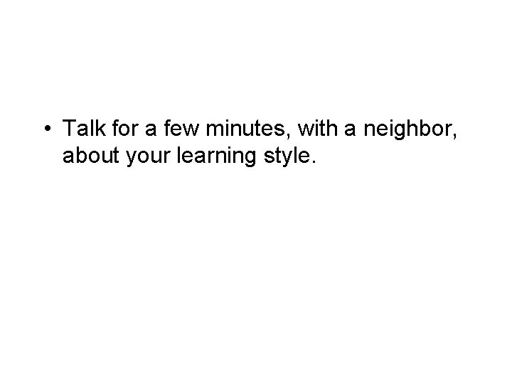 • Talk for a few minutes, with a neighbor, about your learning style. • Talk for a few minutes, with a neighbor, about your learning style.