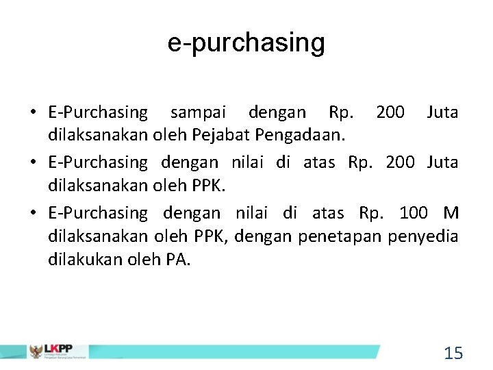 e-purchasing • E-Purchasing sampai dengan Rp. 200 Juta dilaksanakan oleh Pejabat Pengadaan. • E-Purchasing