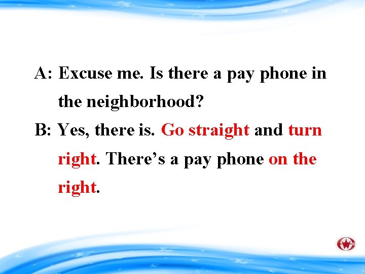 A: Excuse me. Is there a pay phone in the neighborhood? B: Yes, there