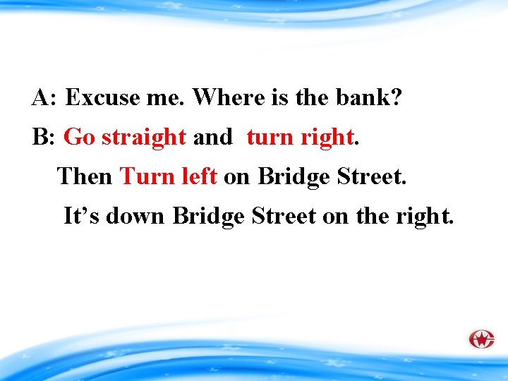 A: Excuse me. Where is the bank? B: Go straight and turn right. Then