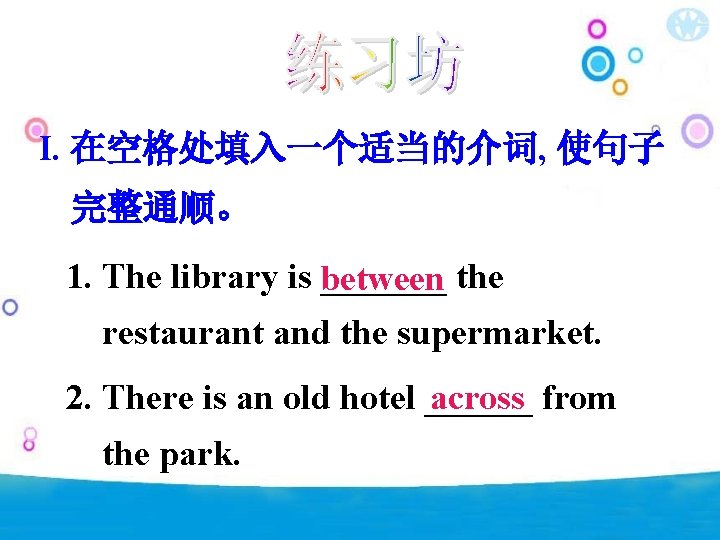 I. 在空格处填入一个适当的介词, 使句子 完整通顺。 1. The library is between _______ the restaurant and the