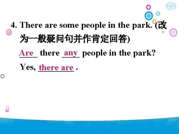 4. There are some people in the park. (改 为一般疑问句并作肯定回答) any people in the