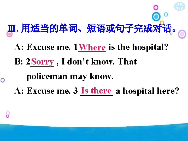 Ⅲ. 用适当的单词、短语或句子完成对话。 A: Excuse me. 1______ Where is the hospital? B: 2_____ Sorry ,