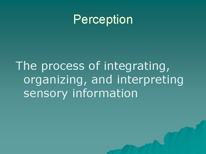 Perception The process of integrating, organizing, and interpreting sensory information 
