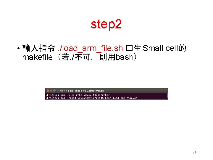 step 2 • 輸入指令. /load_arm_file. sh �生 Small cell的 makefile（若. /不可，則用bash） 45 