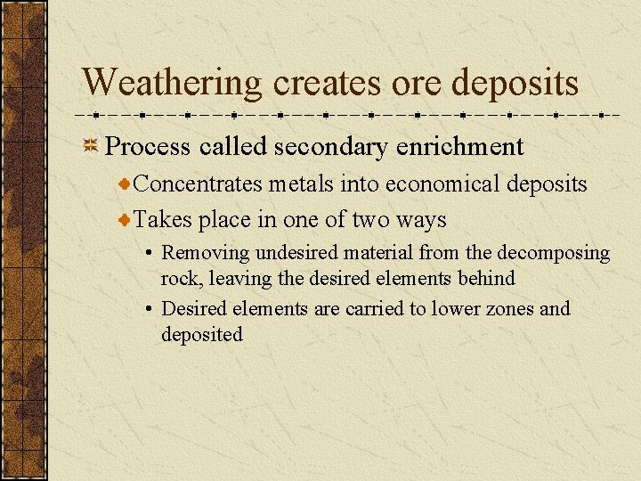 Weathering creates ore deposits Process called secondary enrichment Concentrates metals into economical deposits Takes