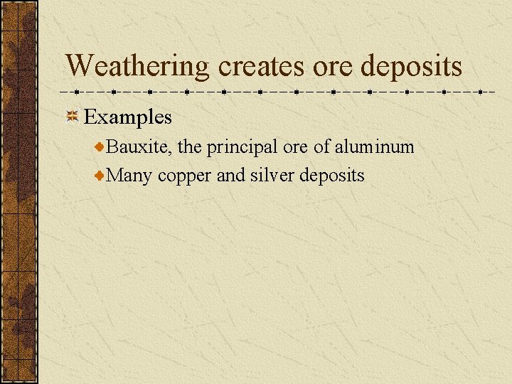 Weathering creates ore deposits Examples Bauxite, the principal ore of aluminum Many copper and