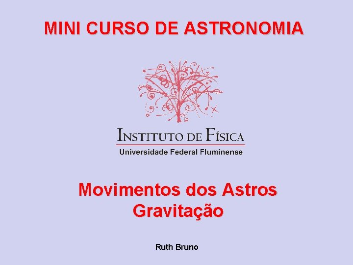 MINI CURSO DE ASTRONOMIA Movimentos dos Astros Gravitação Ruth Bruno 