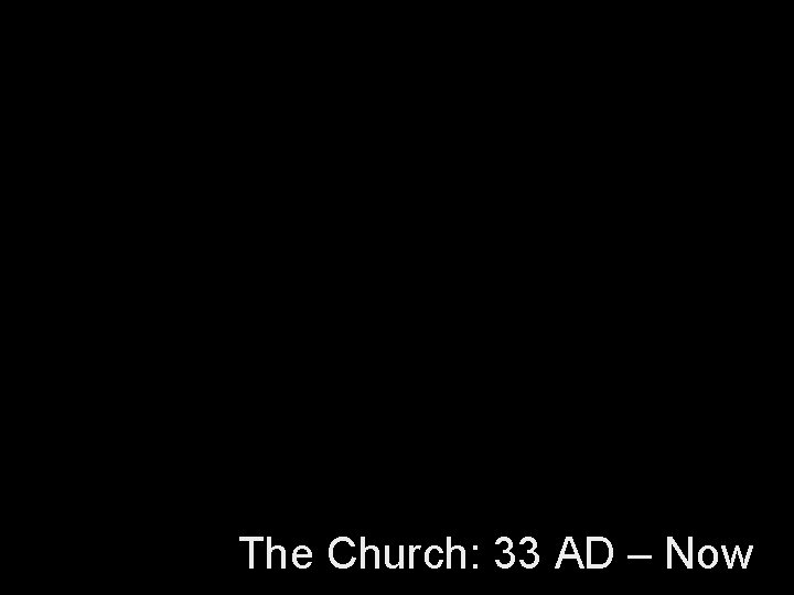 The Church: 33 AD – Now 