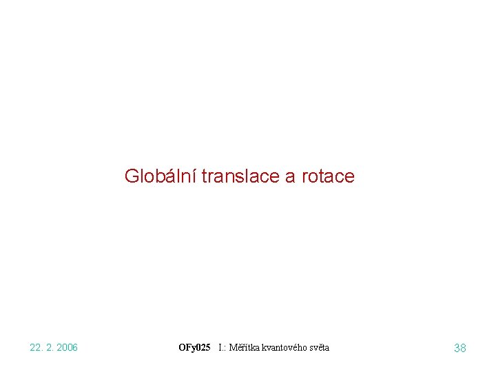 Globální translace a rotace 22. 2. 2006 OFy 025 I. : Měřítka kvantového světa