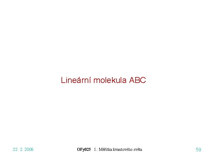Lineární molekula ABC 22. 2. 2006 OFy 025 I. : Měřítka kvantového světa 59