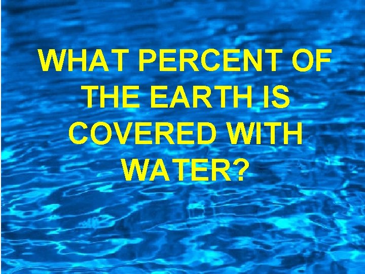 WHAT PERCENT OF THE EARTH IS COVERED WITH WATER? 