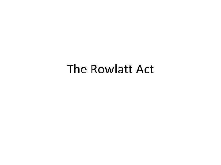 The Rowlatt Act The Rowlatt Act