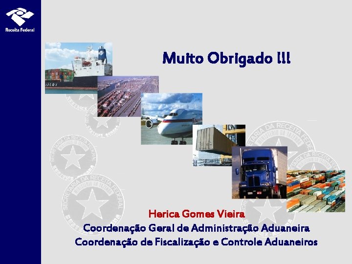 Muito Obrigado !!! Herica Gomes Vieira Coordenação Geral de Administração Aduaneira Coordenação de Fiscalização