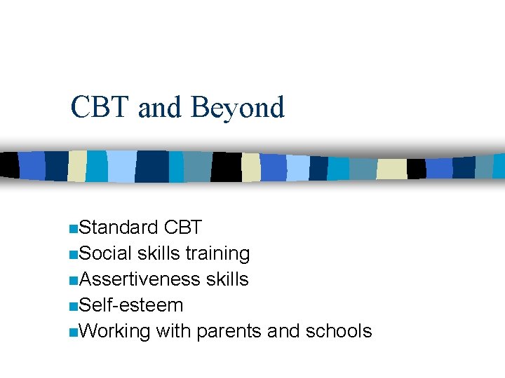 CBT and Beyond n. Standard CBT n. Social skills training n. Assertiveness skills n.