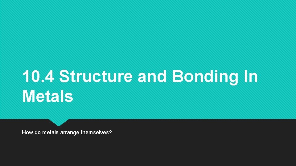 10. 4 Structure and Bonding In Metals How do metals arrange themselves? 