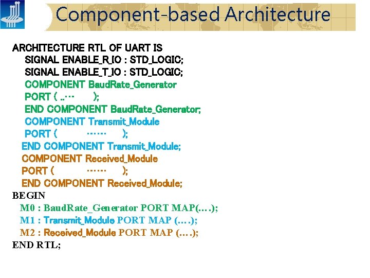 Component-based Architecture ARCHITECTURE RTL OF UART IS SIGNAL ENABLE_R_IO : STD_LOGIC; SIGNAL ENABLE_T_IO :