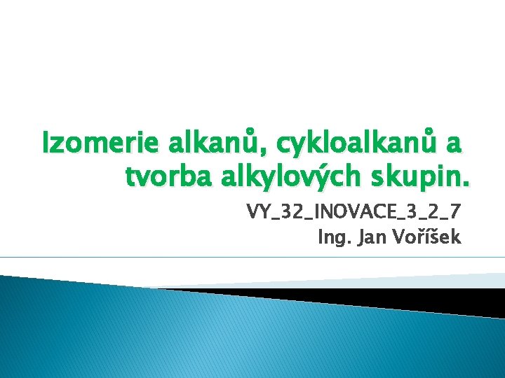 Izomerie alkanů, cykloalkanů a tvorba alkylových skupin. VY_32_INOVACE_3_2_7 Ing. Jan Voříšek 