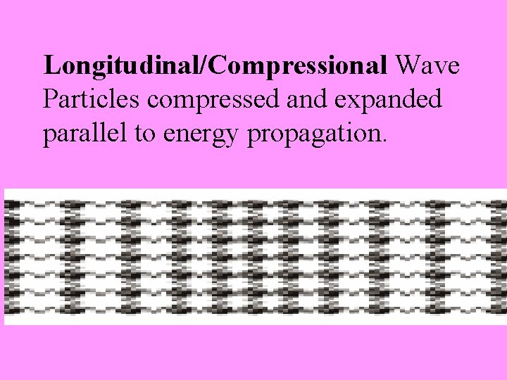 Longitudinal/Compressional Wave Particles compressed and expanded parallel to energy propagation. 