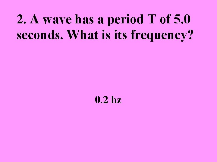 2. A wave has a period T of 5. 0 seconds. What is its