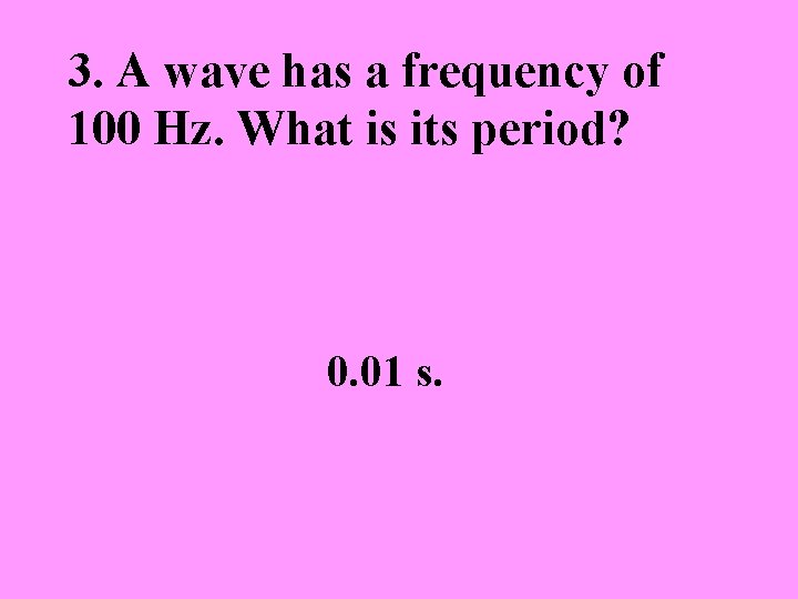 3. A wave has a frequency of 100 Hz. What is its period? 0.