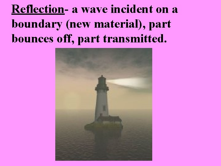 Reflection- a wave incident on a boundary (new material), part bounces off, part transmitted.