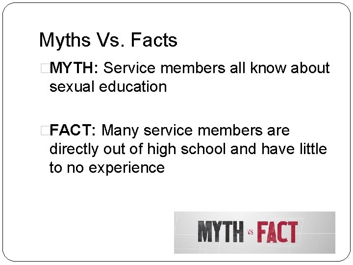 Myths Vs. Facts �MYTH: Service members all know about sexual education �FACT: Many service